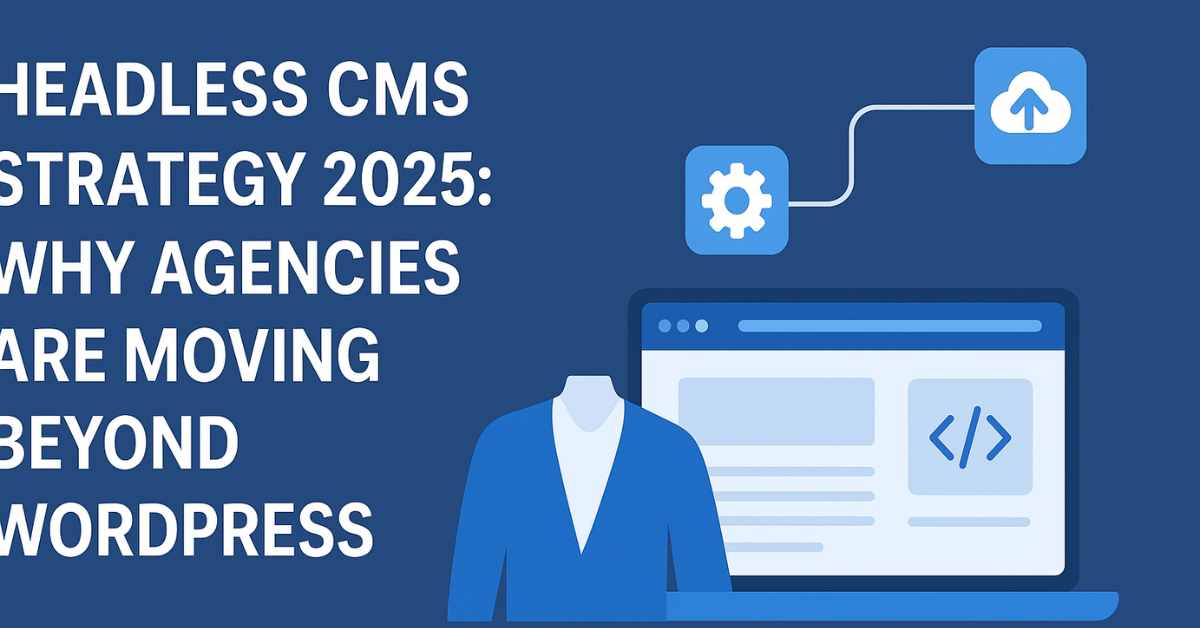 Headless CMS Strategy 2025: Why Agencies Are Moving Beyond WordPress